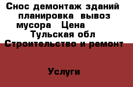Снос демонтаж зданий, планировка, вывоз мусора › Цена ­ 999 - Тульская обл. Строительство и ремонт » Услуги   